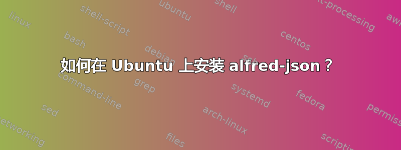 如何在 Ubuntu 上安装 alfred-json？