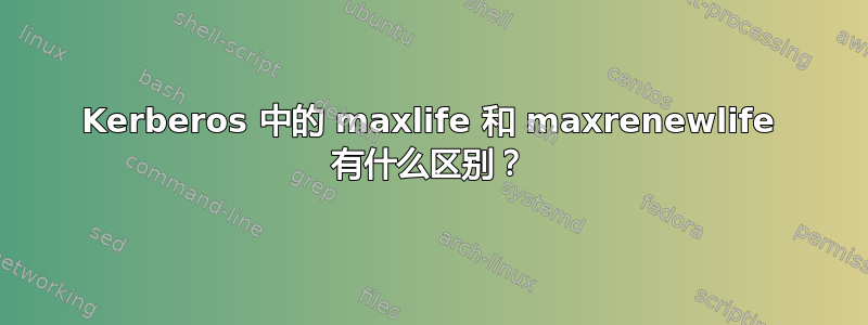 Kerberos 中的 maxlife 和 maxrenewlife 有什么区别？