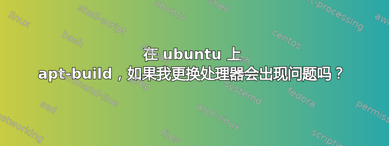 在 ubuntu 上 apt-build，如果我更换处理器会出现问题吗？