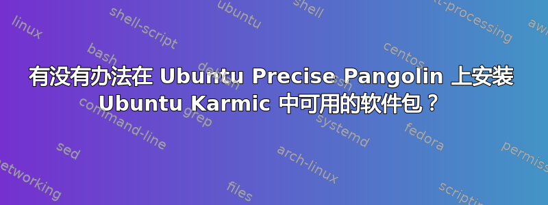 有没有办法在 Ubuntu Precise Pangolin 上安装 Ubuntu Karmic 中可用的软件包？