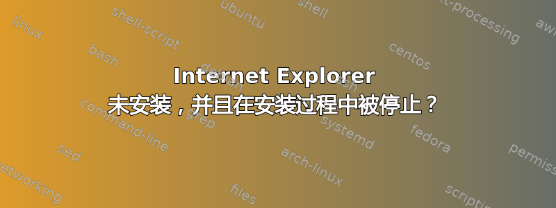 Internet Explorer 未安装，并且在安装过程中被停止？