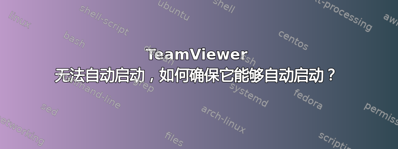 TeamViewer 无法自动启动，如何确保它能够自动启动？