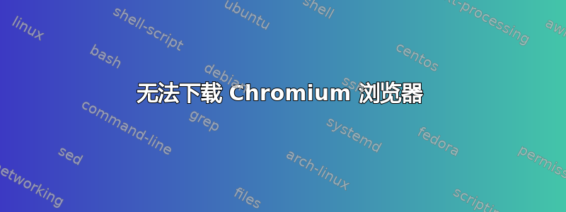 无法下载 Chromium 浏览器