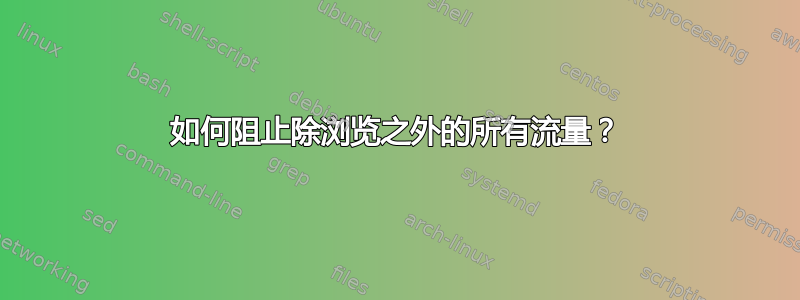 如何阻止除浏览之外的所有流量？