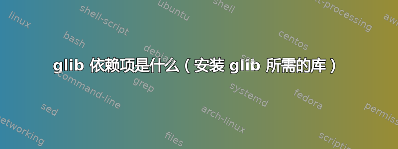 glib 依赖项是什么（安装 glib 所需的库）