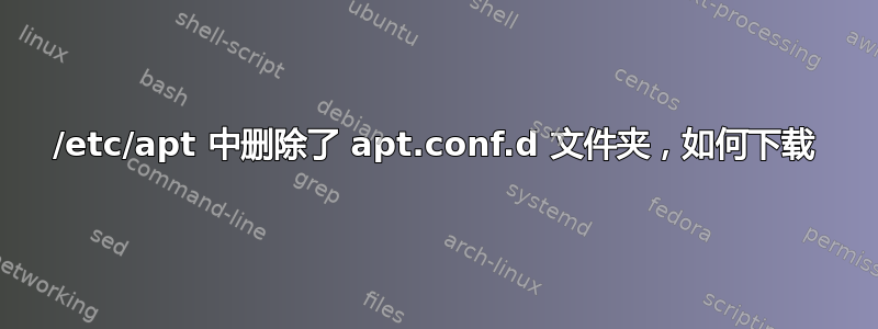 /etc/apt 中删除了 apt.conf.d 文件夹，如何下载