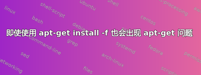 即使使用 apt-get install -f 也会出现 apt-get 问题