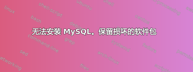 无法安装 MySQL。保留损坏的软件包 