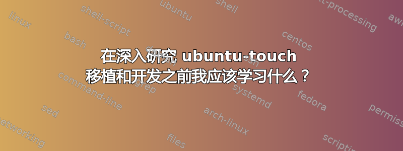 在深入研究 ubuntu-touch 移植和开发之前我应该​​学习什么？