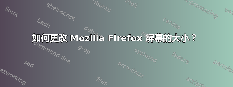 如何更改 Mozilla Firefox 屏幕的大小？