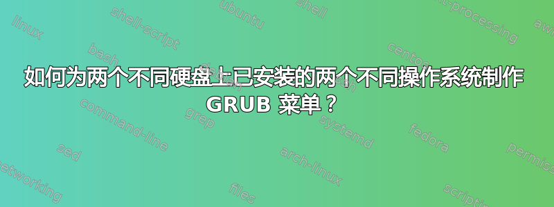 如何为两个不同硬盘上已安装的两个不同操作系统制作 GRUB 菜单？