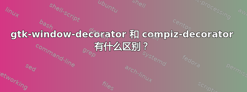 gtk-window-decorator 和 compiz-decorator 有什么区别？