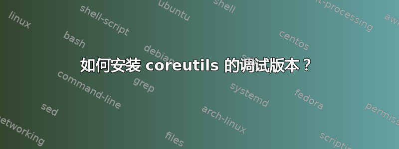 如何安装 coreutils 的调试版本？