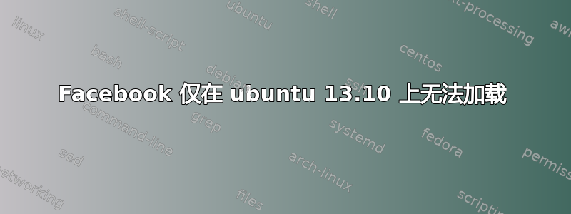 Facebook 仅在 ubuntu 13.10 上无法加载