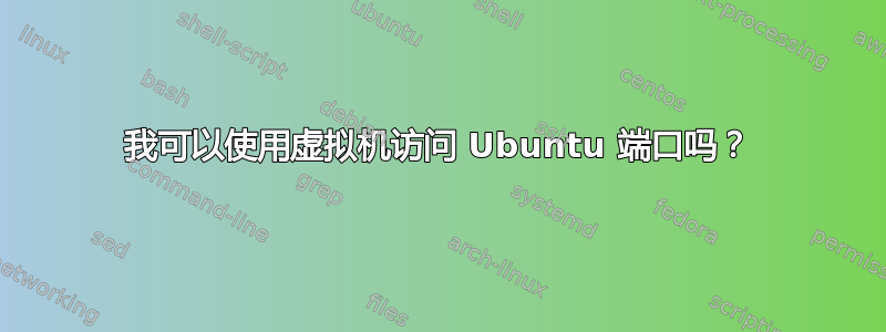 我可以使用虚拟机访问 Ubuntu 端口吗？