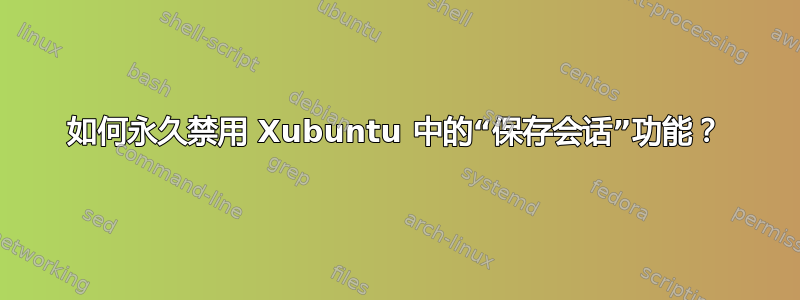 如何永久禁用 Xubuntu 中的“保存会话”功能？