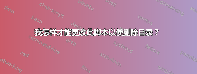 我怎样才能更改此脚本以便删除目录？