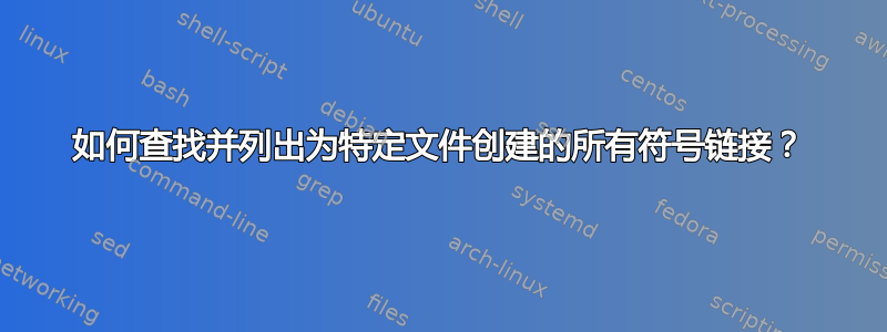 如何查找并列出为特定文件创建的所有符号链接？