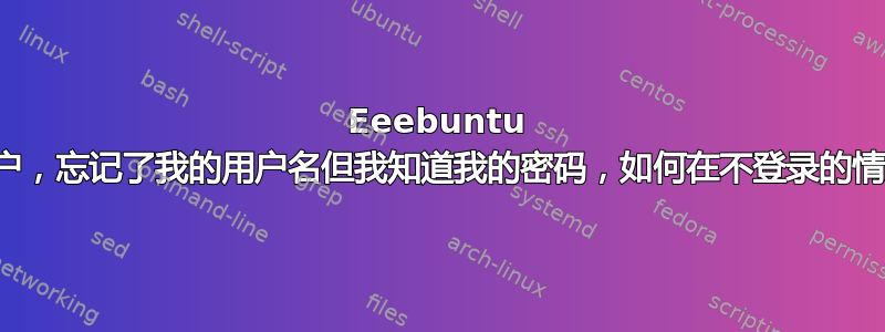 Eeebuntu 缺乏经验的用户，忘记了我的用户名但我知道我的密码，如何在不登录的情况下找到它？