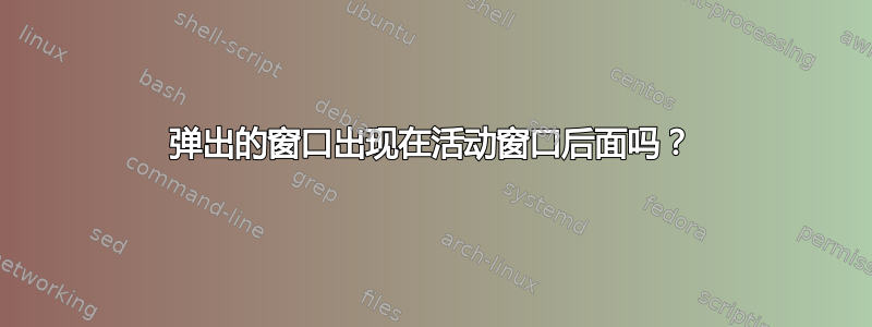 弹出的窗口出现在活动窗口后面吗？