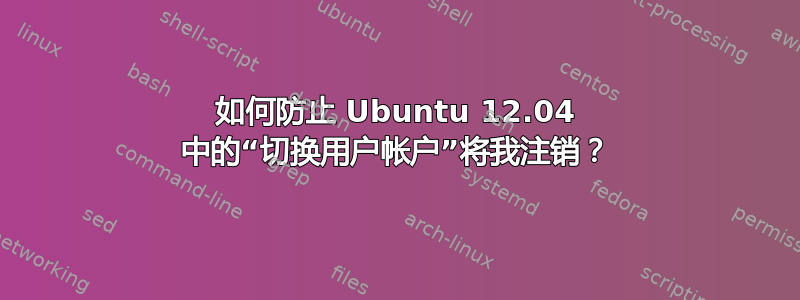 如何防止 Ubuntu 12.04 中的“切换用户帐户”将我注销？