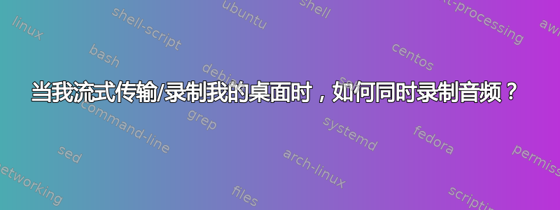 当我流式传输/录制我的桌面时，如何同时录制音频？