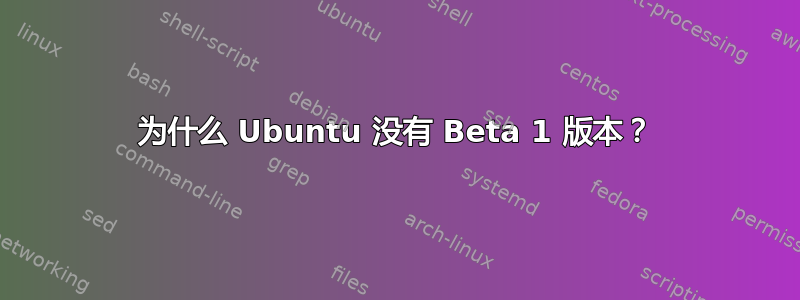 为什么 Ubuntu 没有 Beta 1 版本？