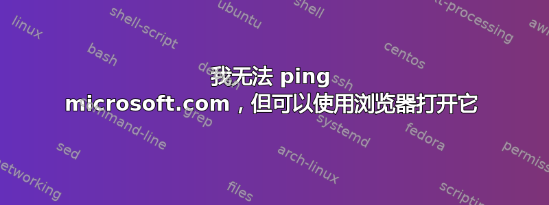 我无法 ping microsoft.com，但可以使用浏览器打开它