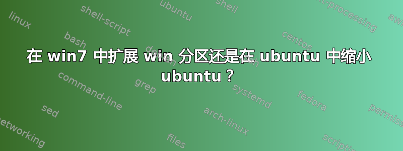 在 win7 中扩展 win 分区还是在 ubuntu 中缩小 ubuntu？