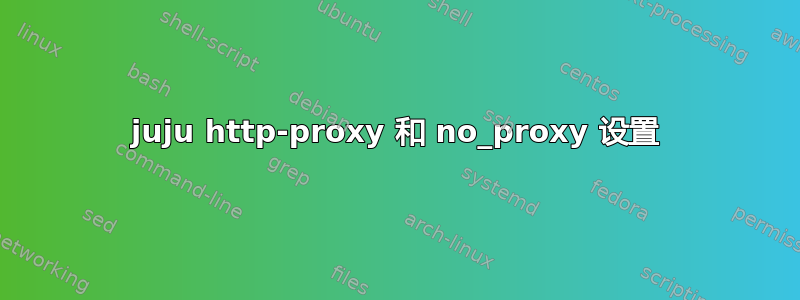 juju http-proxy 和 no_proxy 设置