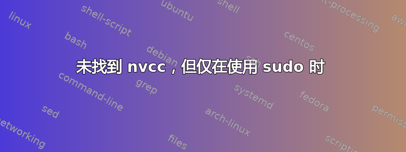 未找到 nvcc，但仅在使用 sudo 时