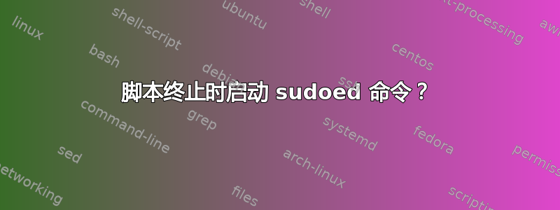 脚本终止时启动 sudoed 命令？