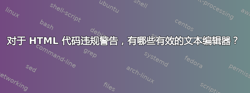 对于 HTML 代码违规警告，有哪些有效的文本编辑器？