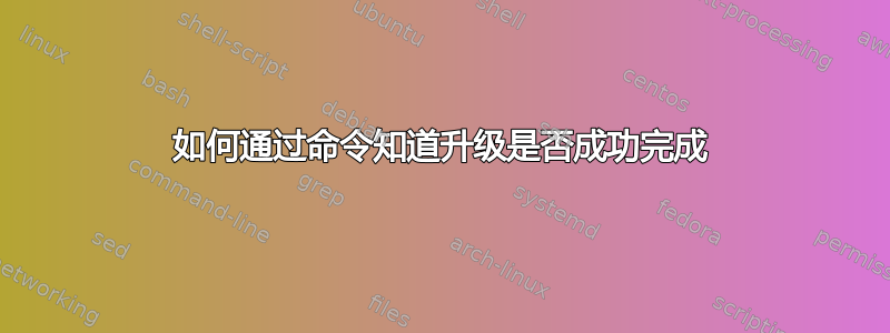 如何通过命令知道升级是否成功完成