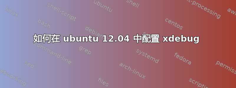 如何在 ubuntu 12.04 中配置 xdebug