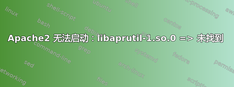 Apache2 无法启动：libaprutil-1.so.0 => 未找到