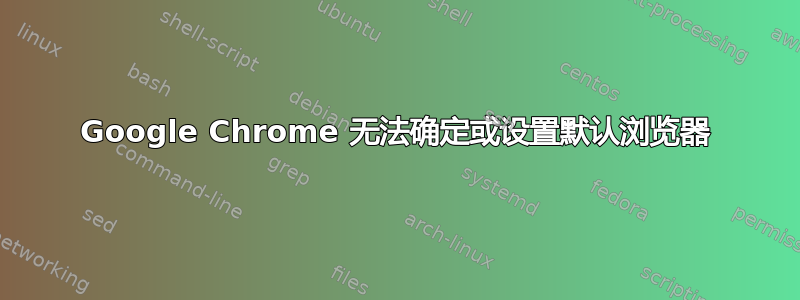 Google Chrome 无法确定或设置默认浏览器