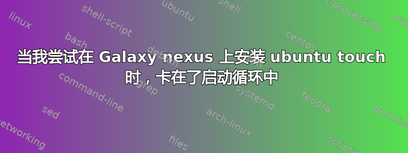 当我尝试在 Galaxy nexus 上安装 ubuntu touch 时，卡在了启动循环中