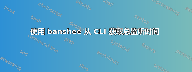 使用 banshee 从 CLI 获取总监听时间