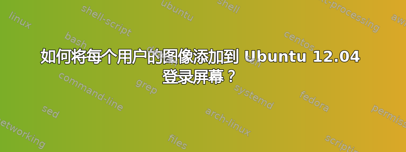 如何将每个用户的图像添加到 Ubuntu 12.04 登录屏幕？