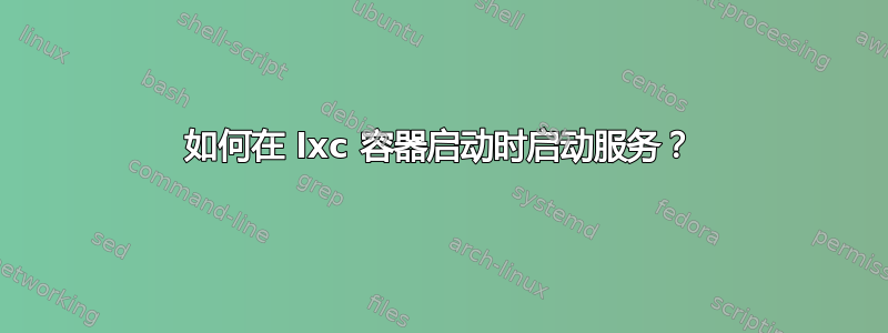 如何在 lxc 容器启动时启动服务？