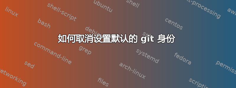 如何取消设置默认的 git 身份