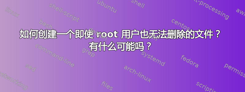 如何创建一个即使 root 用户也无法删除的文件？ 有什么可能吗？