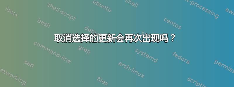 取消选择的更新会再次出现吗？