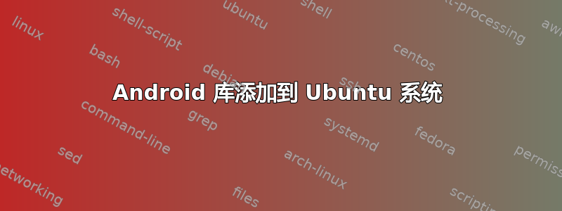 Android 库添加到 Ubuntu 系统