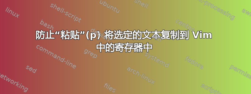 防止“粘贴”(p) 将选定的文本复制到 Vim 中的寄存器中