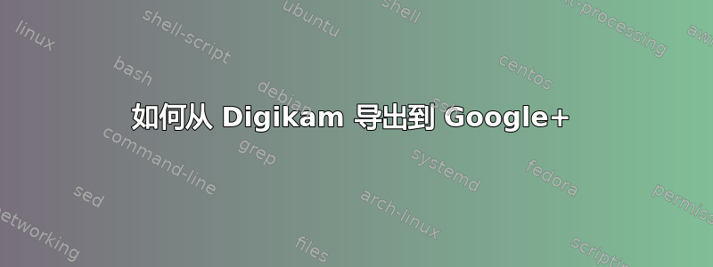 如何从 Digikam 导出到 Google+