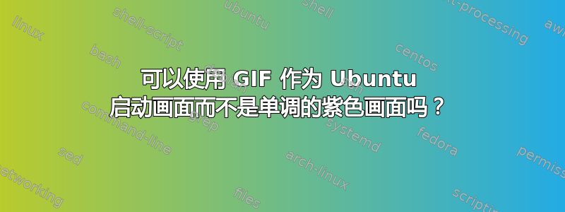 可以使用 GIF 作为 Ubuntu 启动画面而不是单调的紫色画面吗？