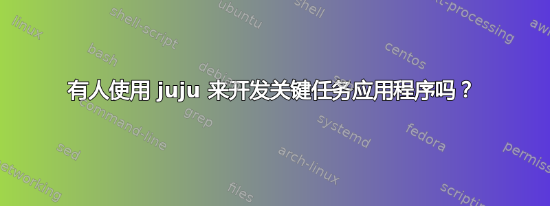 有人使用 juju 来开发关键任务应用程序吗？