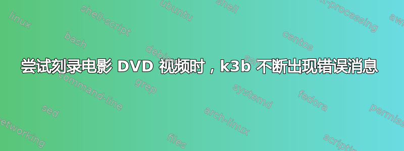 尝试刻录电影 DVD 视频时，k3b 不断出现错误消息